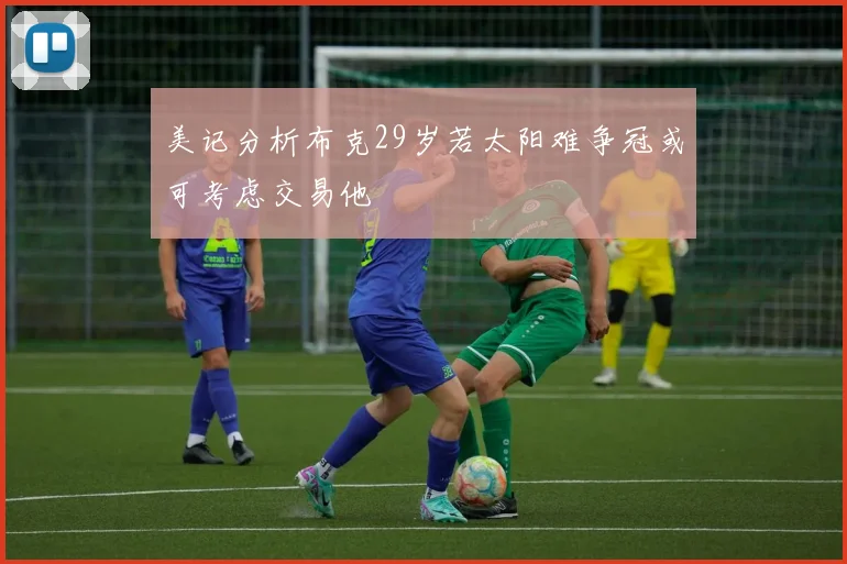 美记分析布克29岁若太阳难争冠或可考虑交易他