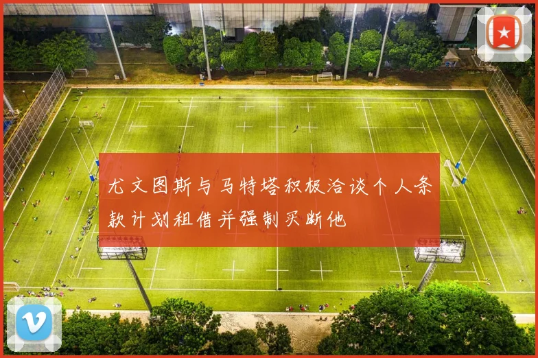 尤文图斯与马特塔积极洽谈个人条款计划租借并强制买断他