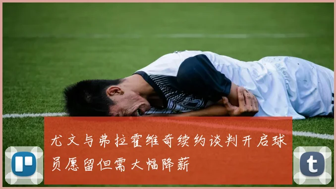 尤文与弗拉霍维奇续约谈判开启球员愿留但需大幅降薪