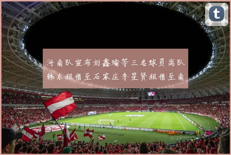 河南队宣布刘鑫瑜等三名球员离队韩东租借至石家庄李星贤租借至南通