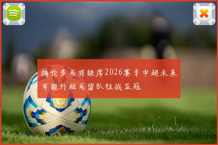梅伦多或将缺席2026赛季中超未来可能外租或留队征战亚冠