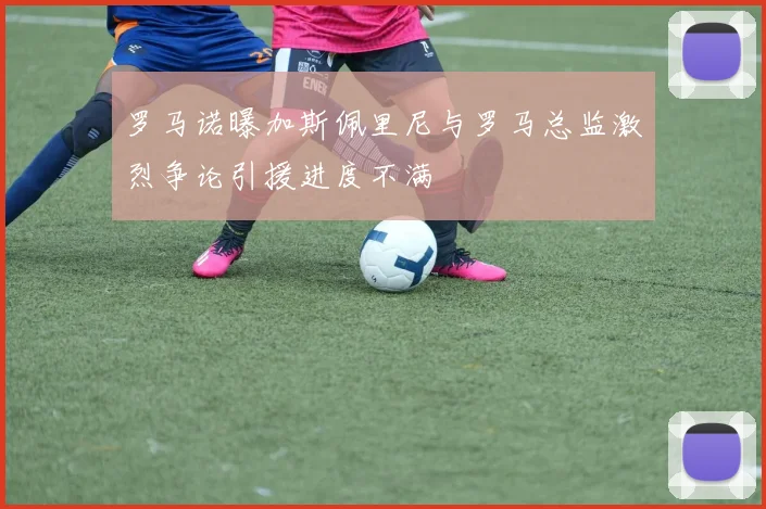 罗马诺曝加斯佩里尼与罗马总监激烈争论引援进度不满