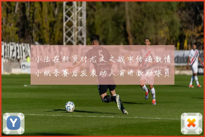 小法在科莫对尤文之战中传递激情小纸条赛后发表动人演讲激励球员士气