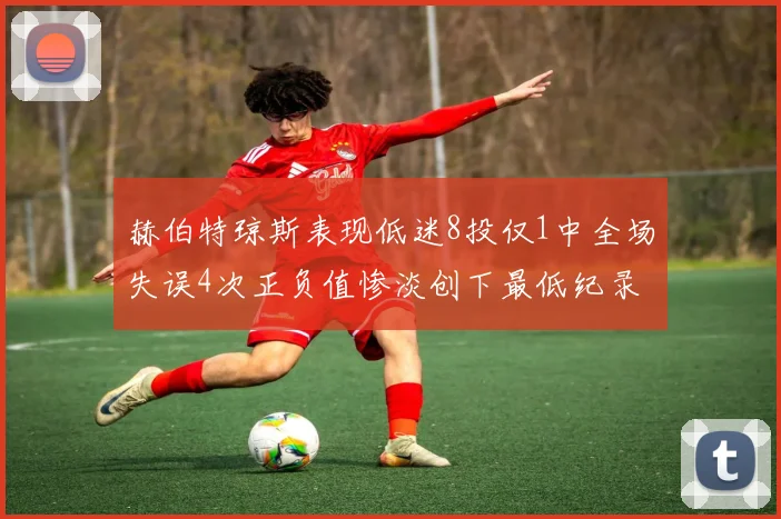赫伯特琼斯表现低迷8投仅1中全场失误4次正负值惨淡创下最低纪录