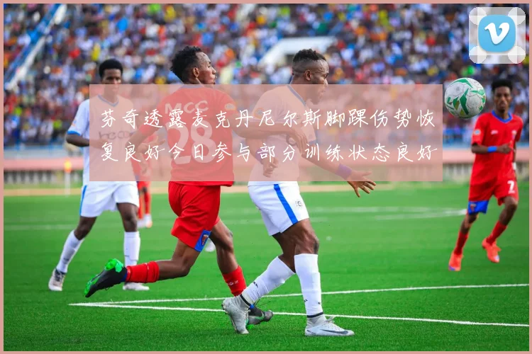 芬奇透露麦克丹尼尔斯脚踝伤势恢复良好今日参与部分训练状态良好