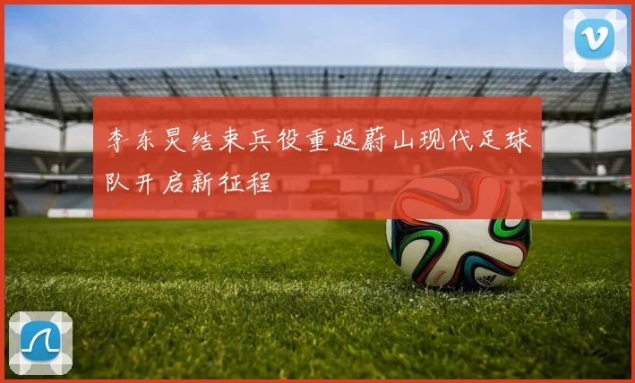 李东炅结束兵役重返蔚山现代足球队开启新征程