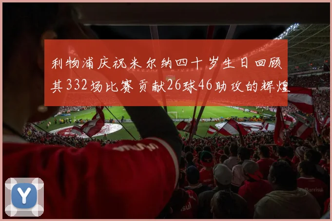 利物浦庆祝米尔纳四十岁生日回顾其332场比赛贡献26球46助攻的辉煌历程