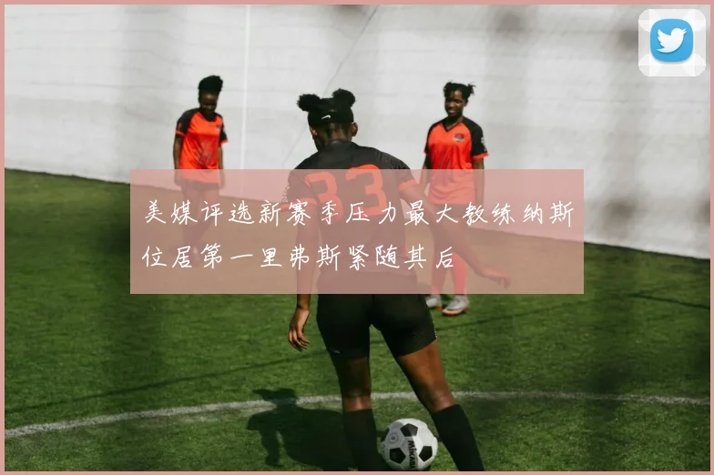 美媒评选新赛季压力最大教练纳斯位居第一里弗斯紧随其后