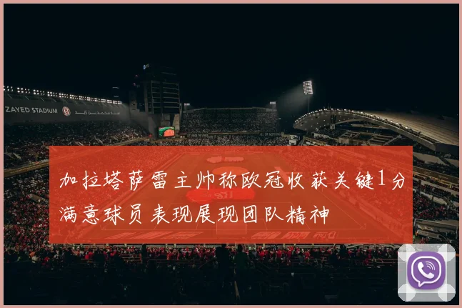 加拉塔萨雷主帅称欧冠收获关键1分满意球员表现展现团队精神