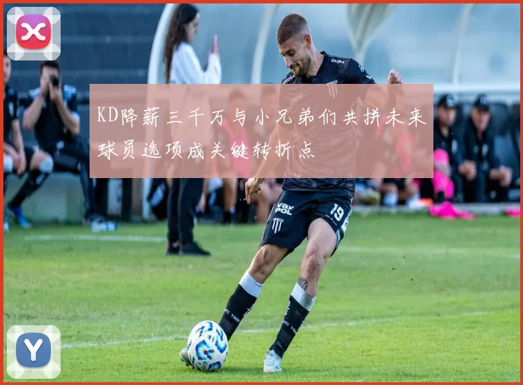 KD降薪三千万与小兄弟们共拼未来球员选项成关键转折点