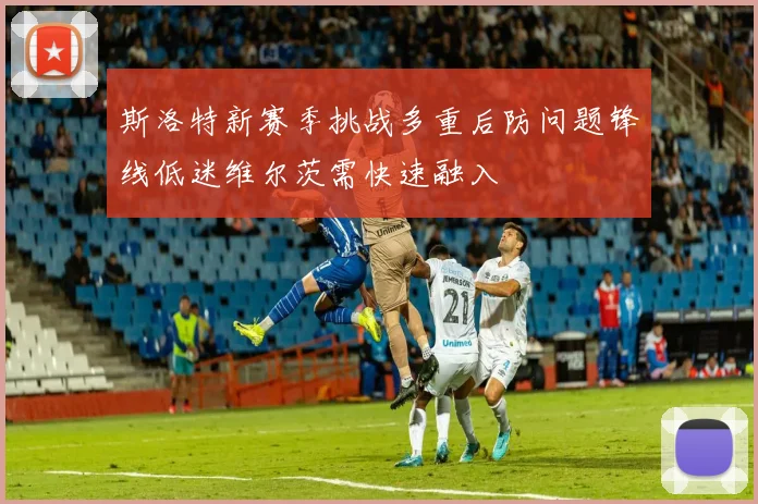 斯洛特新赛季挑战多重后防问题锋线低迷维尔茨需快速融入