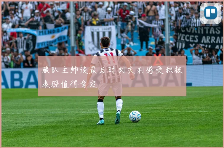 狼队主帅谈最后时刻失利感受积极表现值得肯定