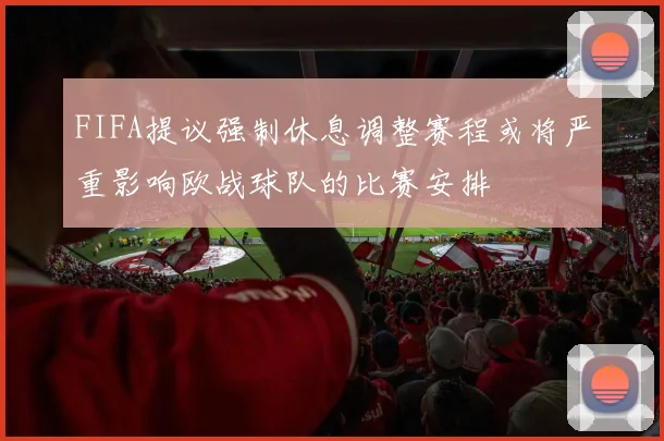 FIFA提议强制休息调整赛程或将严重影响欧战球队的比赛安排
