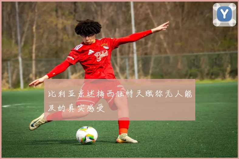 比利亚亲述梅西独特天赋称无人能及的真实感受