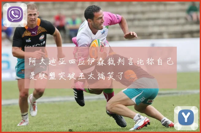 阿夫迪亚回应伊森裁判言论称自己是联盟突破王太搞笑了