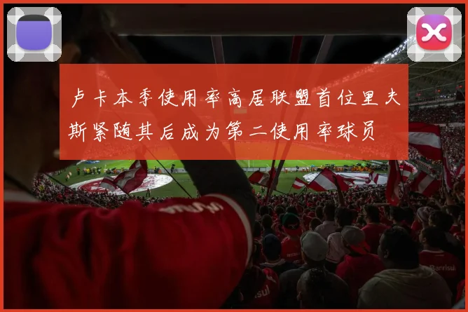 卢卡本季使用率高居联盟首位里夫斯紧随其后成为第二使用率球员