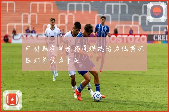 巴特勒在训练场展现统治力低调沉默却杀伤力十足