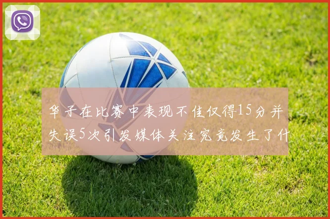 华子在比赛中表现不佳仅得15分并失误5次引发媒体关注究竟发生了什么心事