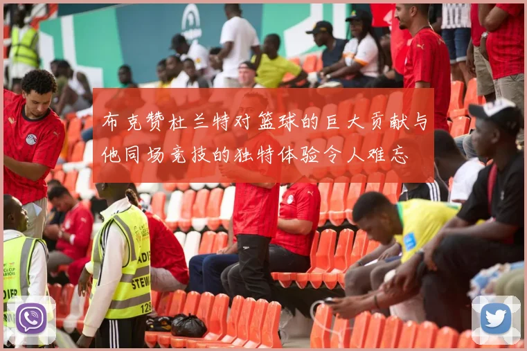 布克赞杜兰特对篮球的巨大贡献与他同场竞技的独特体验令人难忘
