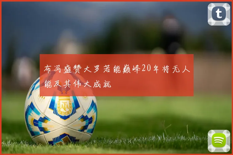布冯盛赞大罗若能巅峰20年将无人能及其伟大成就