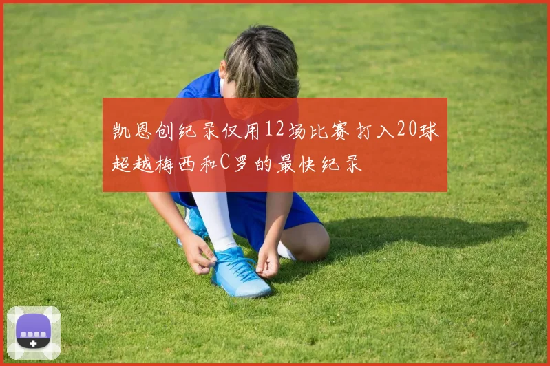 凯恩创纪录仅用12场比赛打入20球超越梅西和C罗的最快纪录